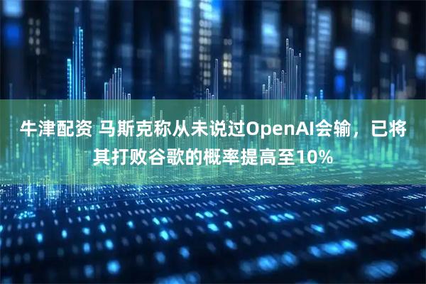 牛津配资 马斯克称从未说过OpenAI会输，已将其打败谷歌的概率提高至10%