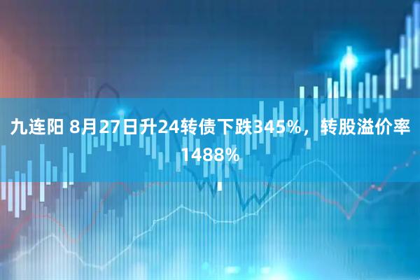 九连阳 8月27日升24转债下跌345%，转股溢价率1488%