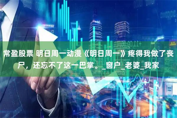 常盈股票 明日周一动漫《明日周一》疼得我做了丧尸，还忘不了这一巴掌。_窗户_老婆_我家