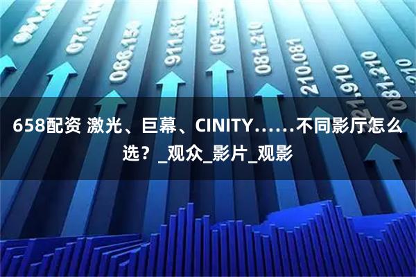 658配资 激光、巨幕、CINITY……不同影厅怎么选？_观众_影片_观影