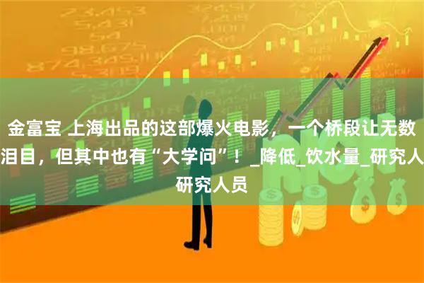 金富宝 上海出品的这部爆火电影，一个桥段让无数人泪目，但其中也有“大学问”！_降低_饮水量_研究人员