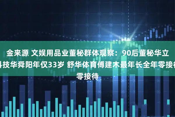 金来源 文娱用品业董秘群体观察：90后董秘华立科技华舜阳年仅33岁 舒华体育傅建木最年长全年零接待