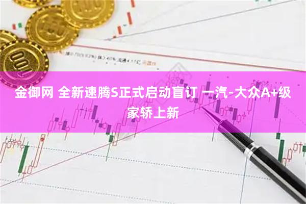 金御网 全新速腾S正式启动盲订 一汽-大众A+级家轿上新