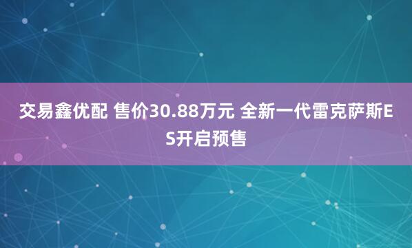 交易鑫优配 售价30.88万元 全新一代雷克萨斯ES开启预售