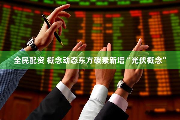 全民配资 概念动态东方碳素新增“光伏概念”