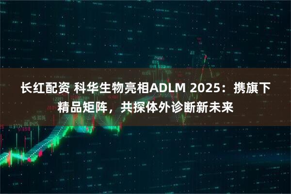长红配资 科华生物亮相ADLM 2025：携旗下精品矩阵，共探体外诊断新未来