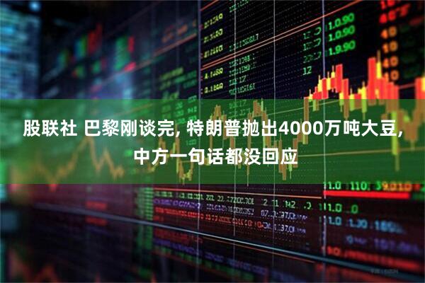 股联社 巴黎刚谈完, 特朗普抛出4000万吨大豆, 中方一句话都没回应