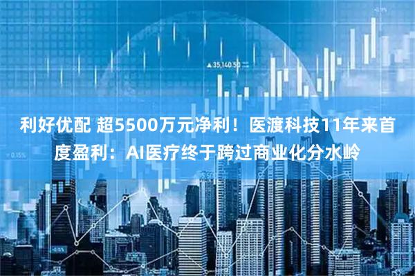 利好优配 超5500万元净利！医渡科技11年来首度盈利：AI医疗终于跨过商业化分水岭