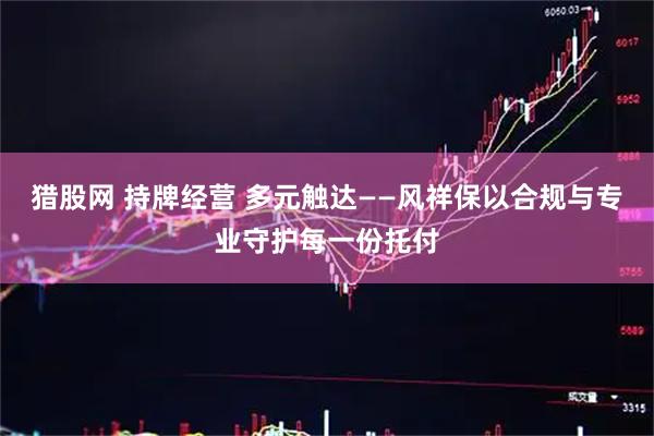 猎股网 持牌经营 多元触达——风祥保以合规与专业守护每一份托付