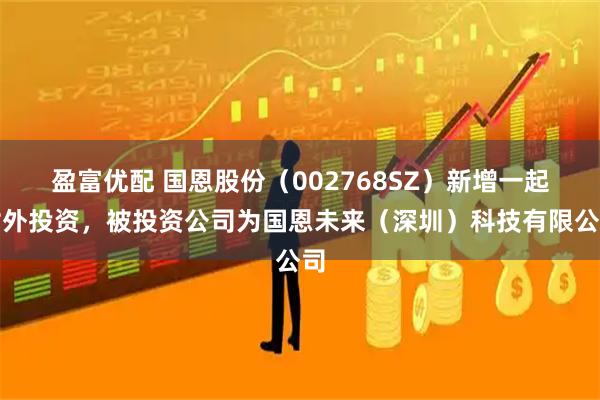 盈富优配 国恩股份（002768SZ）新增一起对外投资，被投资公司为国恩未来（深圳）科技有限公司