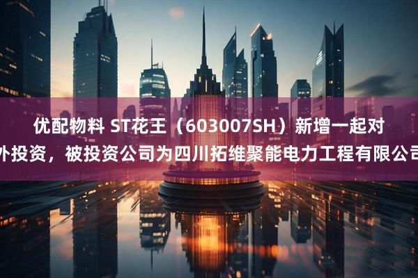 优配物料 ST花王（603007SH）新增一起对外投资，被投资公司为四川拓维聚能电力工程有限公司